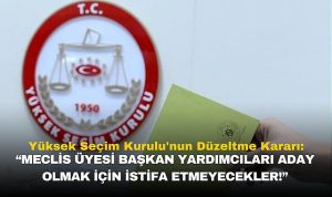 Yüksek Seçim Kurulu’nun Düzeltme Kararı: “Meclis Üyesi Başkan Yardımcıları Aday Olmak İçin İstifa Etmeyecekler!”!